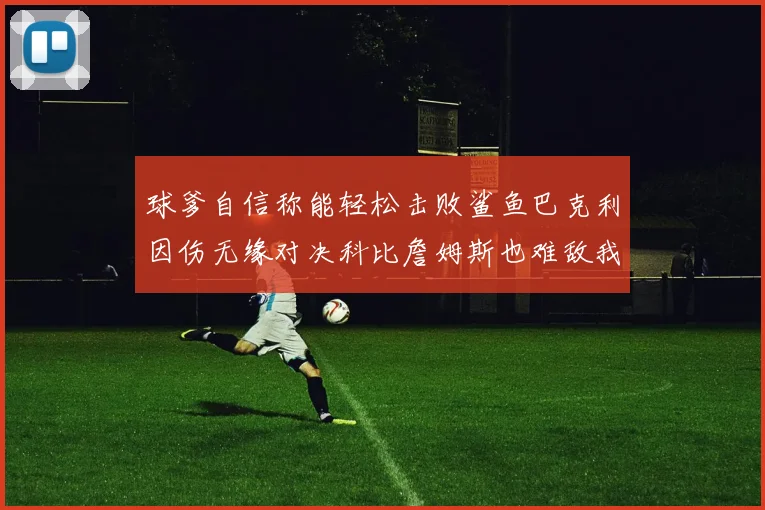 球爹自信称能轻松击败鲨鱼巴克利因伤无缘对决科比詹姆斯也难敌我