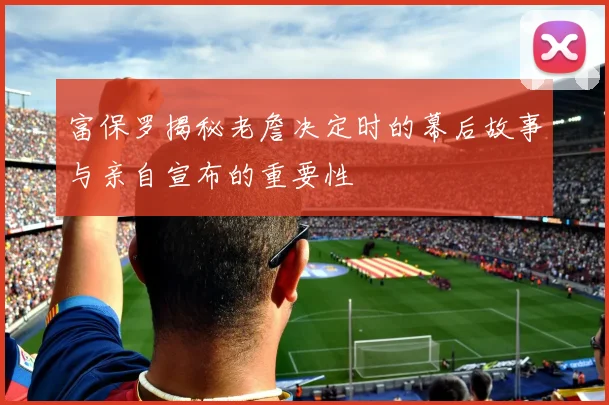 富保罗揭秘老詹决定时的幕后故事与亲自宣布的重要性