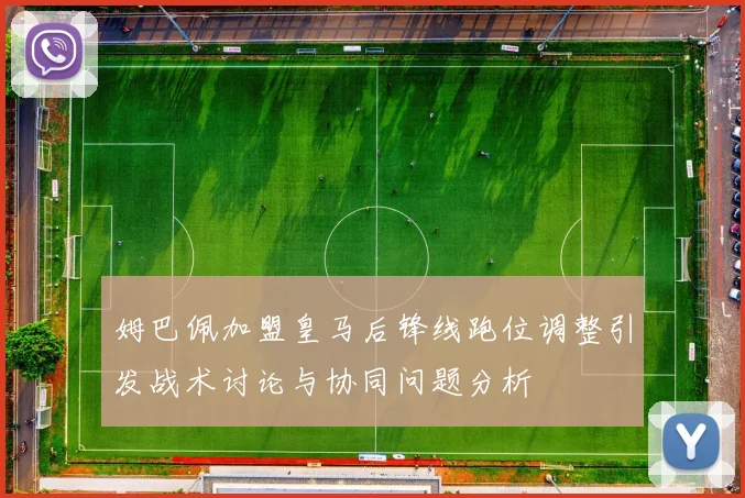 姆巴佩加盟皇马后锋线跑位调整引发战术讨论与协同问题分析
