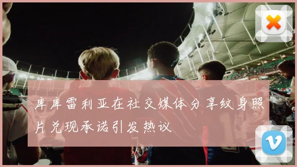 库库雷利亚在社交媒体分享纹身照片兑现承诺引发热议