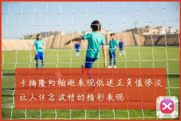 卡梅隆约翰逊表现低迷正负值惨淡让人怀念波特的精彩表现