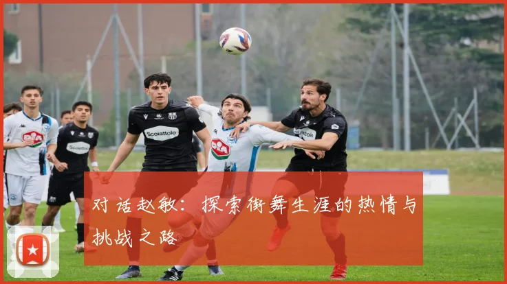 对话赵敏：探索街舞生涯的热情与挑战之路