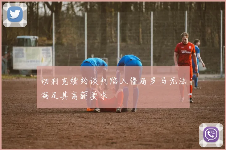 切利克续约谈判陷入僵局罗马无法满足其高薪要求